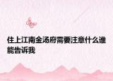 住上江南金汤府需要注意什么谁能告诉我