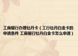 工商银行办理牡丹卡（工行牡丹白金卡的申请条件 工商银行牡丹白金卡怎么申请）