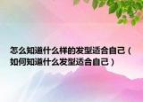 怎么知道什么样的发型适合自己（如何知道什么发型适合自己）