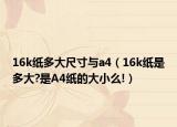 16k纸多大尺寸与a4（16k纸是多大?是A4纸的大小么!）