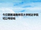 今日更新湖南师范大学树达学院可以考研吗