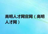 高明人才网官网（高明人才网）