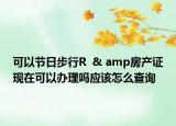 可以节日步行R  & amp房产证现在可以办理吗应该怎么查询