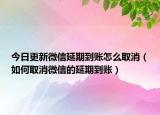 今日更新微信延期到账怎么取消（如何取消微信的延期到账）