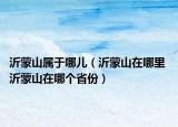 沂蒙山属于哪儿（沂蒙山在哪里 沂蒙山在哪个省份）