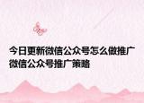 今日更新微信公众号怎么做推广微信公众号推广策略