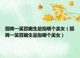 回眸一笑百媚生是指哪个美女（回眸一笑百媚生是指哪个美女）