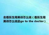 去看医生用英语怎么说（看医生用英语怎么说是go to the doctor）