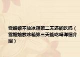 雪媚娘不放冰箱第二天还能吃吗（雪媚娘放冰箱第三天能吃吗详细介绍）