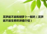 莴笋能不能和胡萝卜一起吃（莴笋能不能生着吃详细介绍）