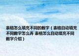 表格怎么填充不同的数字（表格自动填充不同数字怎么弄 表格怎么自动填充不同数字介绍）