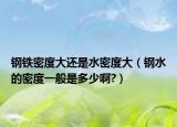 钢铁密度大还是水密度大（钢水的密度一般是多少啊?）