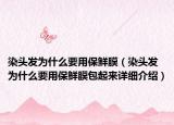 染头发为什么要用保鲜膜（染头发为什么要用保鲜膜包起来详细介绍）