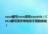 coco都可coco茶饮cocoiris（CoCo都可茶饮带给您不同的体验）