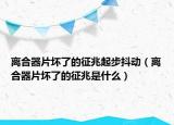 离合器片坏了的征兆起步抖动（离合器片坏了的征兆是什么）