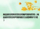 商品房合同和买卖合同编号查询系统（商品房买卖合同号查询的方法是哪些?介绍）