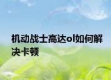 机动战士高达ol如何解决卡顿