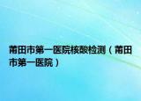 莆田市第一医院核酸检测（莆田市第一医院）