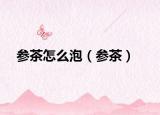 参茶怎么泡（参茶）