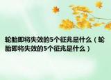 轮胎即将失效的5个征兆是什么（轮胎即将失效的5个征兆是什么）