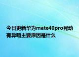 今日更新华为mate40pro晃动有异响主要原因是什么