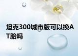 坦克300城市版可以换AT胎吗