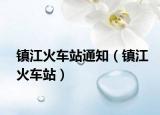 镇江火车站通知（镇江火车站）