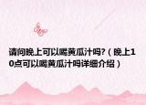请问晚上可以喝黄瓜汁吗?（晚上10点可以喝黄瓜汁吗详细介绍）