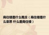 商住楼是什么概念（商住楼是什么意思 什么是商住楼）
