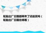 轮胎出厂日期都两年了还能买吗（轮胎出厂日期在哪看）