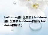 bulldozer是什么意思（bulldozer是什么意思 bulldozer的音标 bulldozer的用法）