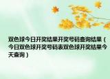 双色球今日开奖结果开奖号码查询结果（今日双色球开奖号码表双色球开奖结果今天查询）