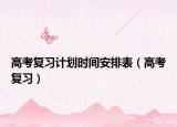 高考复习计划时间安排表（高考复习）