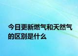 今日更新燃气和天然气的区别是什么