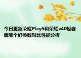 今日更新荣耀Play5和荣耀v40轻奢版哪个好参数对比性能分析