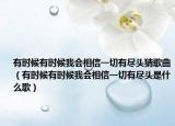 有时候有时候我会相信一切有尽头猜歌曲（有时候有时候我会相信一切有尽头是什么歌）