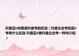 抖音蓝v和普通抖音号的区别（抖音企业号和蓝v号有什么区别 抖音蓝v跟抖音企业号一样吗介绍）