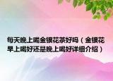 每天晚上喝金银花茶好吗（金银花早上喝好还是晚上喝好详细介绍）