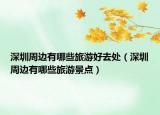 深圳周边有哪些旅游好去处（深圳周边有哪些旅游景点）