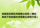 房屋买卖委托书需要公证吗（哪位来说下卖房委托书需要公证吗介绍）