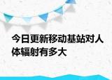 今日更新移动基站对人体辐射有多大