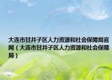 大连市甘井子区人力资源和社会保障局官网（大连市甘井子区人力资源和社会保障局）
