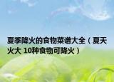 夏季降火的食物菜谱大全（夏天火大 10种食物可降火）