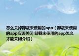 怎么关掉卸载未使用的app（卸载未使用的app应该关闭 卸载未使用的app怎么才能关闭介绍）