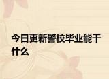 今日更新警校毕业能干什么