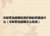 冷却系统故障检测诊断的思路是什么（冷却系统故障怎么检测）