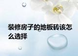 装修房子的地板砖该怎么选择