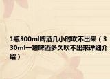 1瓶300ml啤酒几小时吹不出来（330ml一罐啤酒多久吹不出来详细介绍）