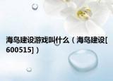 海岛建设游戏叫什么（海岛建设[600515]）