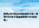 联想y485笔记本现在值多少钱（联想Y485多少钱最新联想Y485的价格）